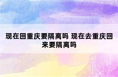 现在回重庆要隔离吗 现在去重庆回来要隔离吗